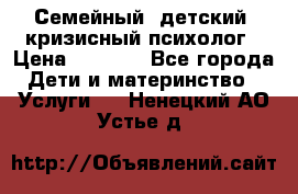 Семейный, детский, кризисный психолог › Цена ­ 2 000 - Все города Дети и материнство » Услуги   . Ненецкий АО,Устье д.